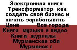 Электронная книга «Трансформатор» как создать свой бизнес и начать зарабатывать › Цена ­ 100 - Все города Книги, музыка и видео » Книги, журналы   . Мурманская обл.,Мурманск г.